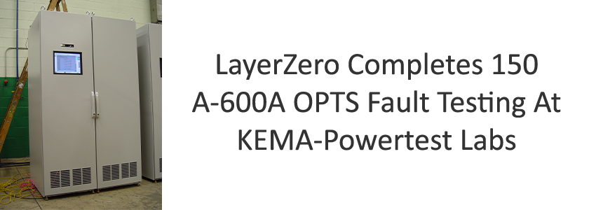 LayerZero Completes 150 A-600A OPTS Fault Testing At KEMA-Powertest Labs